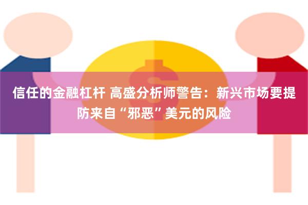 信任的金融杠杆 高盛分析师警告：新兴市场要提防来自“邪恶”美元的风险