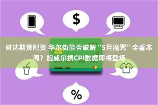 财达期货配资 华尔街能否破解“5月魔咒”全看本周？鲍威尔携CPI数据即将登场