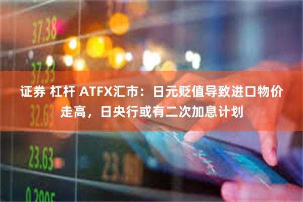 证券 杠杆 ATFX汇市：日元贬值导致进口物价走高，日央行或有二次加息计划