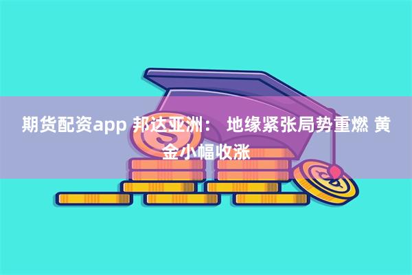 期货配资app 邦达亚洲： 地缘紧张局势重燃 黄金小幅收涨