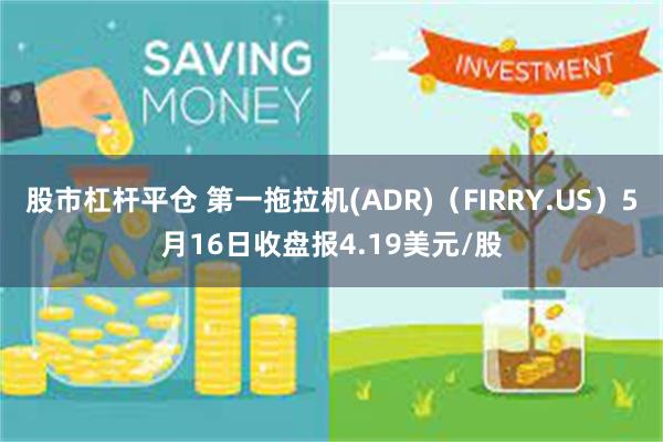 股市杠杆平仓 第一拖拉机(ADR)（FIRRY.US）5月16日收盘报4.19美元/股