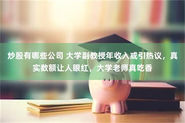 炒股有哪些公司 大学副教授年收入或引热议，真实数额让人眼红，大学老师真吃香