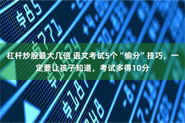 杠杆炒股最大几倍 语文考试5个“偷分”技巧，一定要让孩子知道，考试多得10分