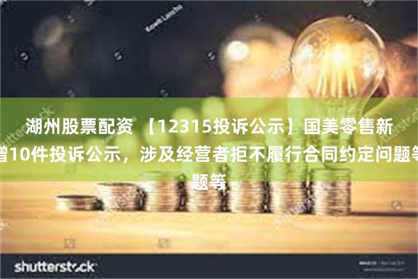 湖州股票配资 【12315投诉公示】国美零售新增10件投诉公示，涉及经营者拒不履行合同约定问题等