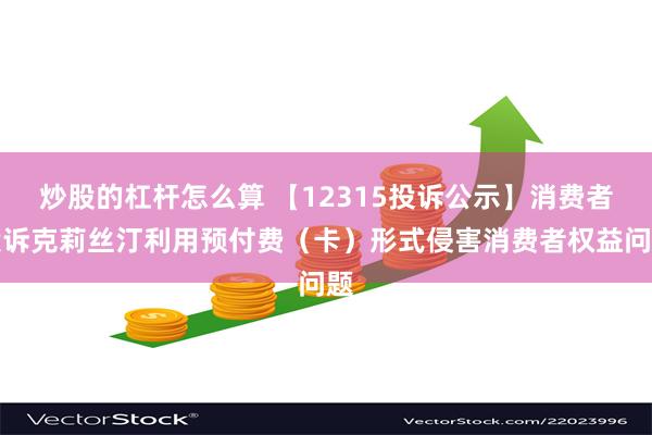 炒股的杠杆怎么算 【12315投诉公示】消费者投诉克莉丝汀利用预付费（卡）形式侵害消费者权益问题