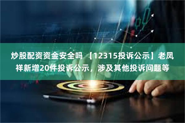 炒股配资资金安全吗 【12315投诉公示】老凤祥新增20件投诉公示，涉及其他投诉问题等