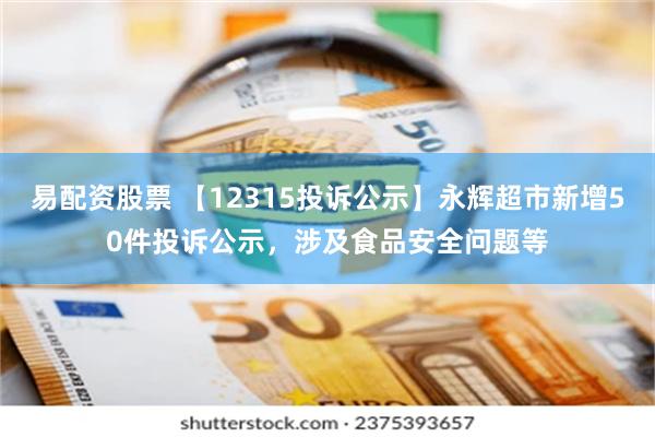 易配资股票 【12315投诉公示】永辉超市新增50件投诉公示，涉及食品安全问题等