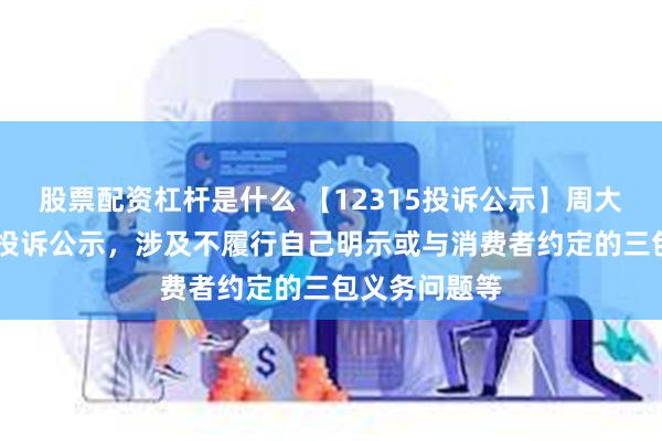 股票配资杠杆是什么 【12315投诉公示】周大生新增10件投诉公示，涉及不履行自己明示或与消费者约定的三包义务问题等