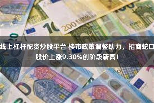 线上杠杆配资炒股平台 楼市政策调整助力，招商蛇口股价上涨9.30%创阶段新高！