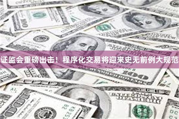 证监会重磅出击！程序化交易将迎来史无前例大规范