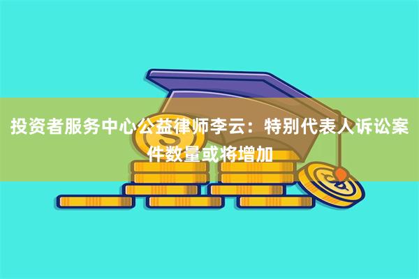 投资者服务中心公益律师李云：特别代表人诉讼案件数量或将增加