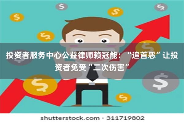 投资者服务中心公益律师赖冠能：“追首恶”让投资者免受“二次伤害”