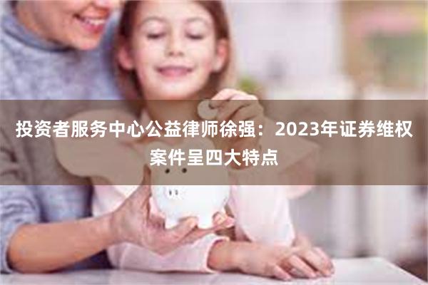 投资者服务中心公益律师徐强：2023年证券维权案件呈四大特点