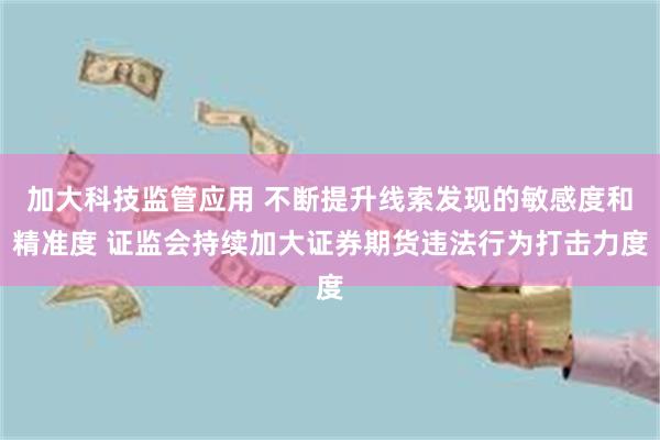 加大科技监管应用 不断提升线索发现的敏感度和精准度 证监会持续加大证券期货违法行为打击力度