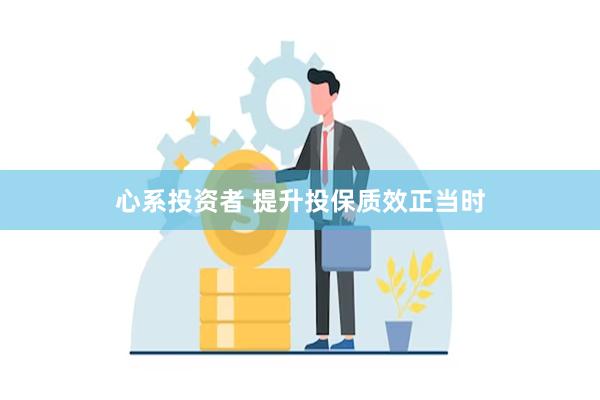 心系投资者 提升投保质效正当时