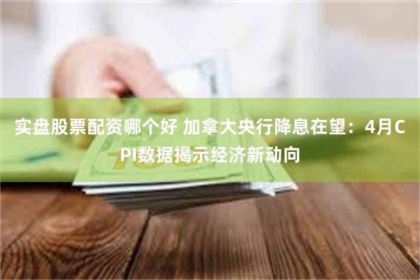 实盘股票配资哪个好 加拿大央行降息在望：4月CPI数据揭示经济新动向