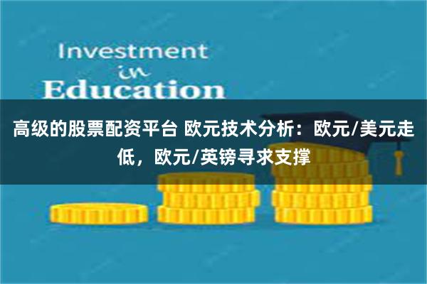 高级的股票配资平台 欧元技术分析：欧元/美元走低，欧元/英镑寻求支撑