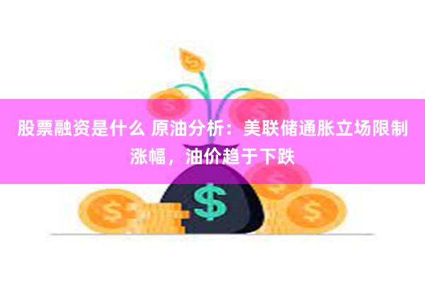 股票融资是什么 原油分析：美联储通胀立场限制涨幅，油价趋于下跌