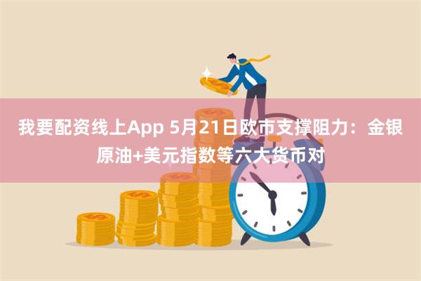 我要配资线上App 5月21日欧市支撑阻力：金银原油+美元指数等六大货币对