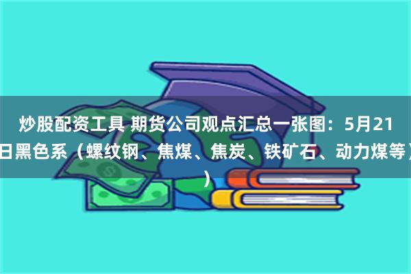 炒股配资工具 期货公司观点汇总一张图：5月21日黑色系（螺纹钢、焦煤、焦炭、铁矿石、动力煤等）