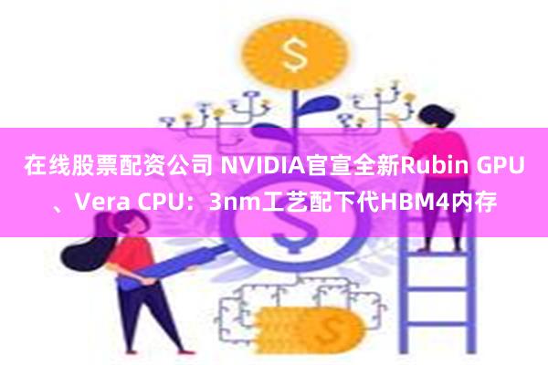 在线股票配资公司 NVIDIA官宣全新Rubin GPU、Vera CPU：3nm工艺配下代HBM4内存