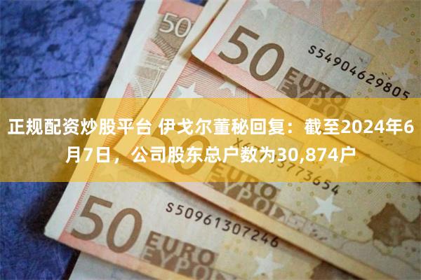 正规配资炒股平台 伊戈尔董秘回复：截至2024年6月7日，公司股东总户数为30,874户