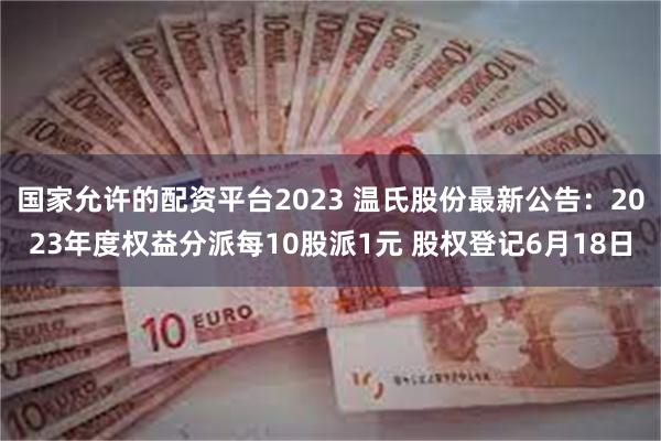 国家允许的配资平台2023 温氏股份最新公告：2023年度权益分派每10股派1元 股权登记6月18日