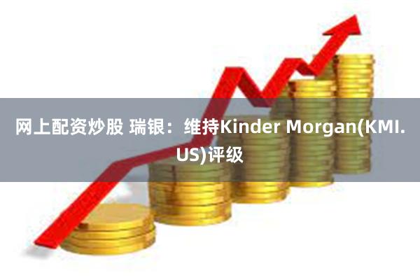 网上配资炒股 瑞银：维持Kinder Morgan(KMI.US)评级