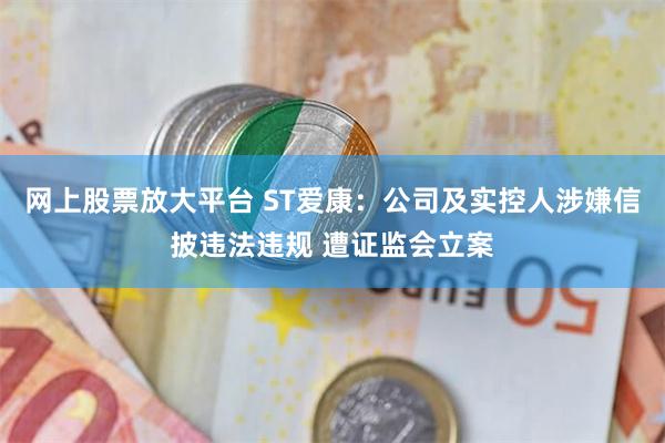 网上股票放大平台 ST爱康：公司及实控人涉嫌信披违法违规 遭证监会立案