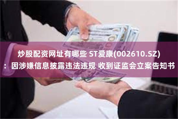 炒股配资网址有哪些 ST爱康(002610.SZ)：因涉嫌信息披露违法违规 收到证监会立案告知书