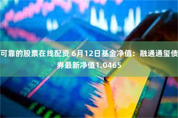 可靠的股票在线配资 6月12日基金净值：融通通玺债券最新净值1.0465