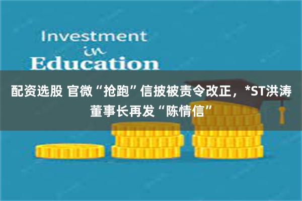 配资选股 官微“抢跑”信披被责令改正，*ST洪涛董事长再发“陈情信”