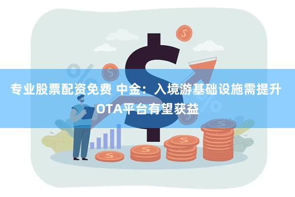 专业股票配资免费 中金：入境游基础设施需提升 OTA平台有望获益