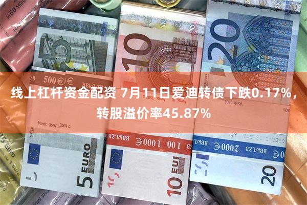 线上杠杆资金配资 7月11日爱迪转债下跌0.17%，转股溢价率45.87%