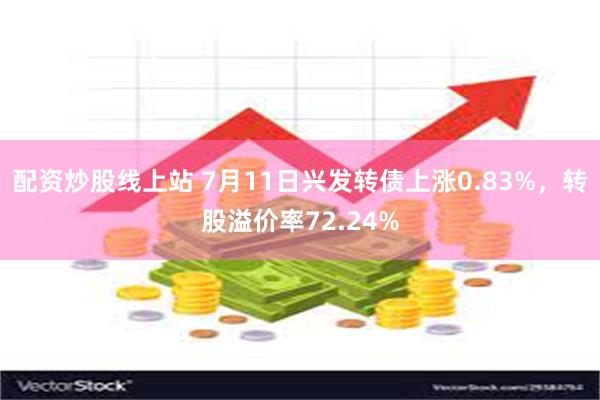 配资炒股线上站 7月11日兴发转债上涨0.83%，转股溢价率72.24%