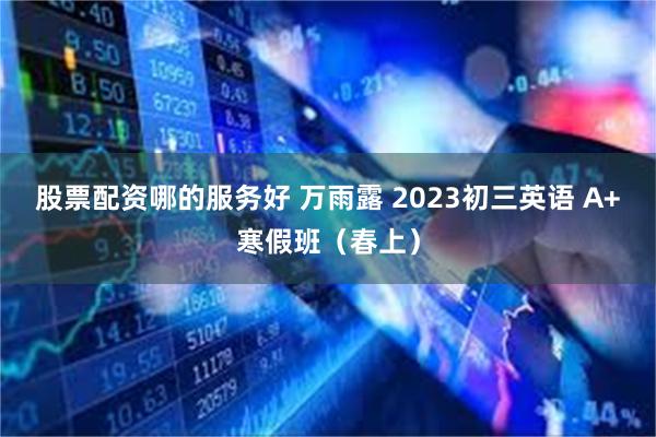 股票配资哪的服务好 万雨露 2023初三英语 A+寒假班（春上）