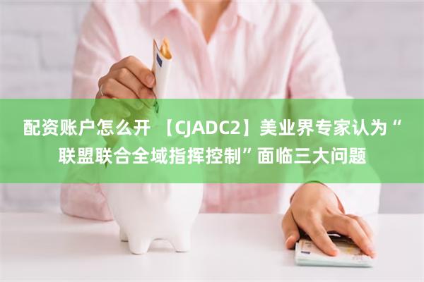 配资账户怎么开 【CJADC2】美业界专家认为“联盟联合全域指挥控制”面临三大问题