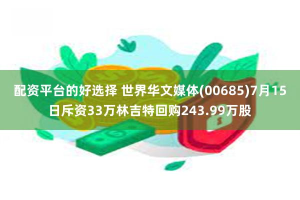 配资平台的好选择 世界华文媒体(00685)7月15日斥资33万林吉特回购243.99万股