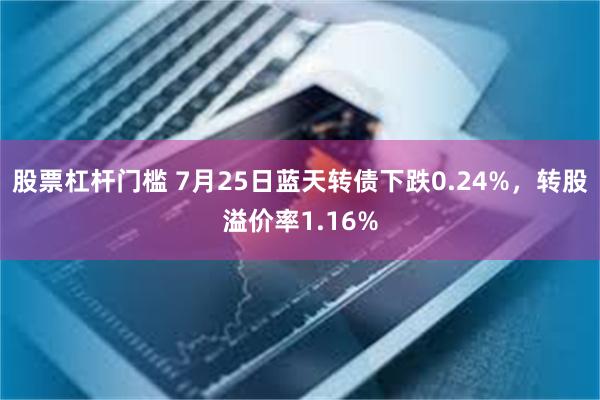 股票杠杆门槛 7月25日蓝天转债下跌0.24%，转股溢价率1.16%