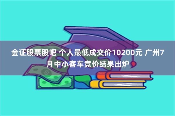 金证股票股吧 个人最低成交价10200元 广州7月中小客车竞价结果出炉