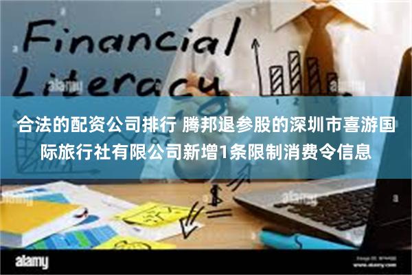 合法的配资公司排行 腾邦退参股的深圳市喜游国际旅行社有限公司新增1条限制消费令信息