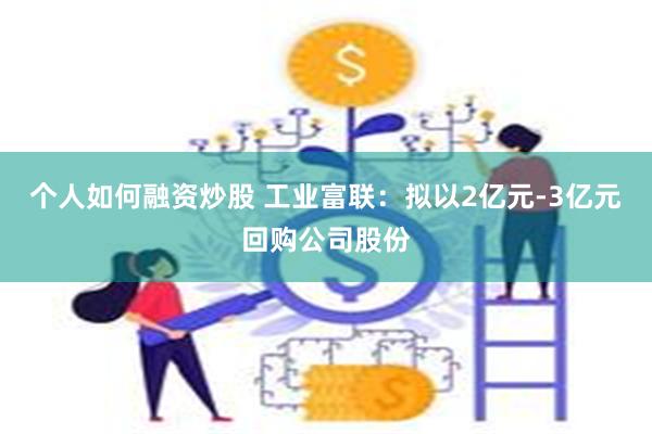 个人如何融资炒股 工业富联：拟以2亿元-3亿元回购公司股份