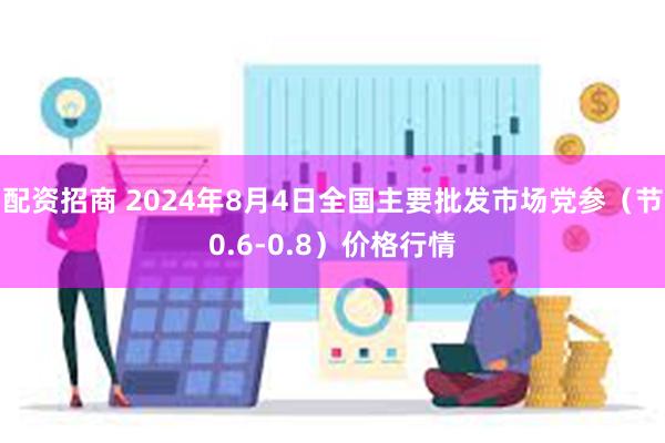 配资招商 2024年8月4日全国主要批发市场党参（节0.6-0.8）价格行情