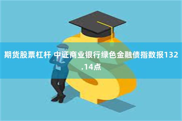 期货股票杠杆 中证商业银行绿色金融债指数报132.14点