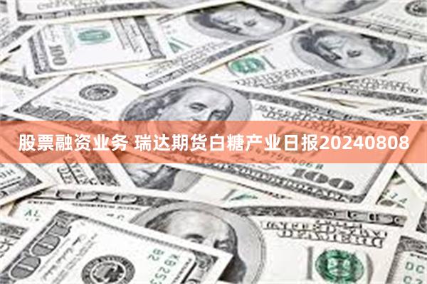 股票融资业务 瑞达期货白糖产业日报20240808