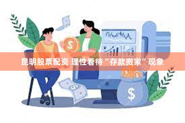 昆明股票配资 理性看待“存款搬家”现象