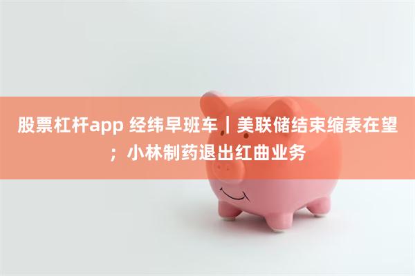 股票杠杆app 经纬早班车｜美联储结束缩表在望；小林制药退出红曲业务