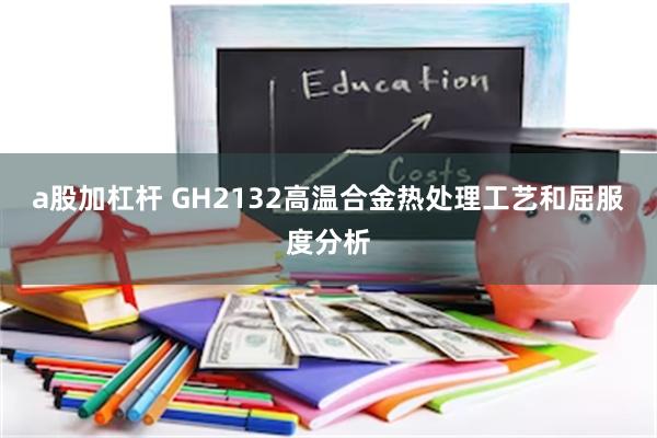 a股加杠杆 GH2132高温合金热处理工艺和屈服度分析