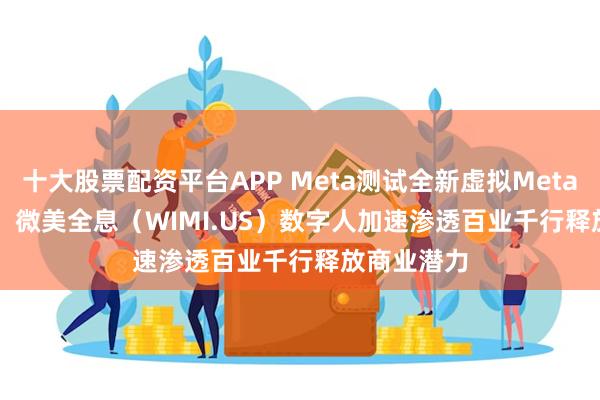 十大股票配资平台APP Meta测试全新虚拟Meta Avatars，微美全息（WIMI.US）数字人加速渗透百业千行释放商业潜力