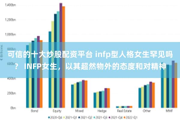 可信的十大炒股配资平台 infp型人格女生罕见吗？ INFP女生，以其超然物外的态度和对精神